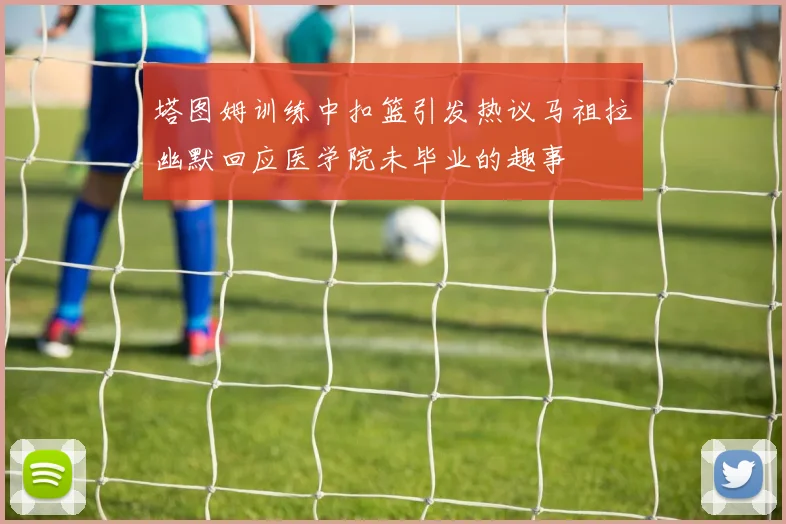 塔图姆训练中扣篮引发热议马祖拉幽默回应医学院未毕业的趣事