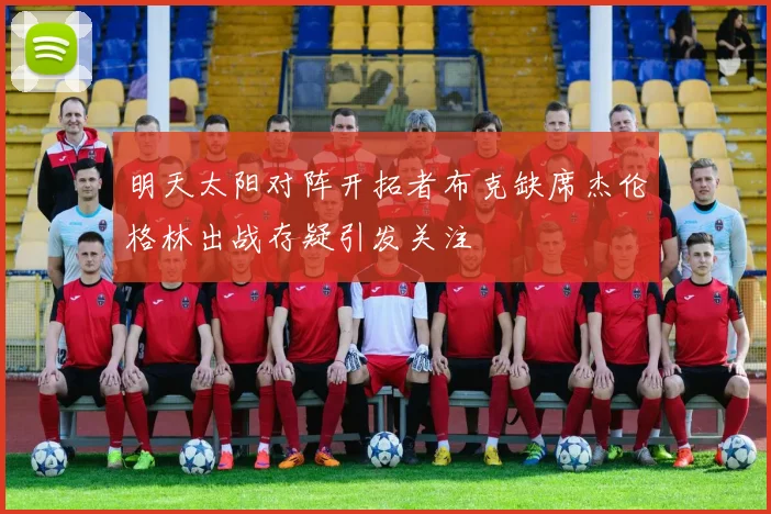 明天太阳对阵开拓者布克缺席杰伦格林出战存疑引发关注