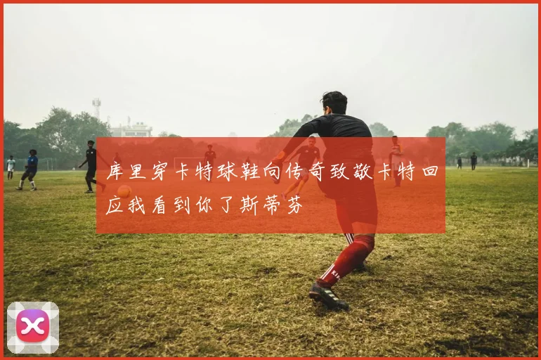 库里穿卡特球鞋向传奇致敬卡特回应我看到你了斯蒂芬