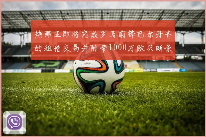 热那亚即将完成罗马前锋巴尔丹齐的租借交易并附带1000万欧买断条款