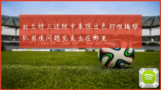杜兰特三连败中表现出色却难掩球队困境问题究竟出在哪里