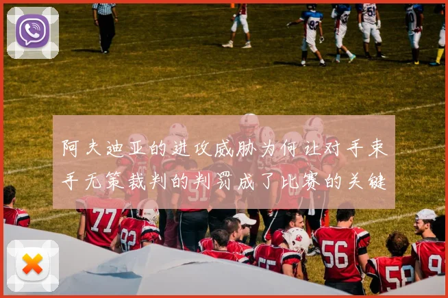 阿夫迪亚的进攻威胁为何让对手束手无策裁判的判罚成了比赛的关键因素