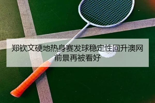 郑钦文硬地热身赛发球稳定性回升澳网前景再被看好 - ShengShi