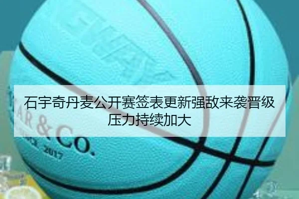 石宇奇丹麦公开赛签表更新强敌来袭晋级压力持续加大（ShengShi）